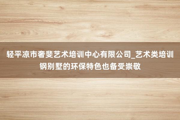轻平凉市奢斐艺术培训中心有限公司_艺术类培训钢别墅的环保特色也备受崇敬