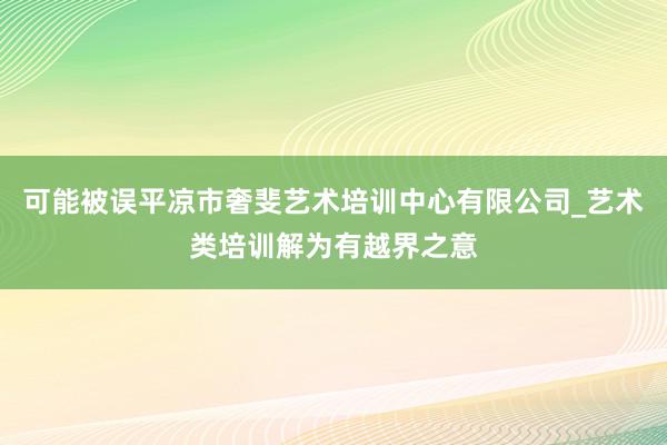 可能被误平凉市奢斐艺术培训中心有限公司_艺术类培训解为有越界之意