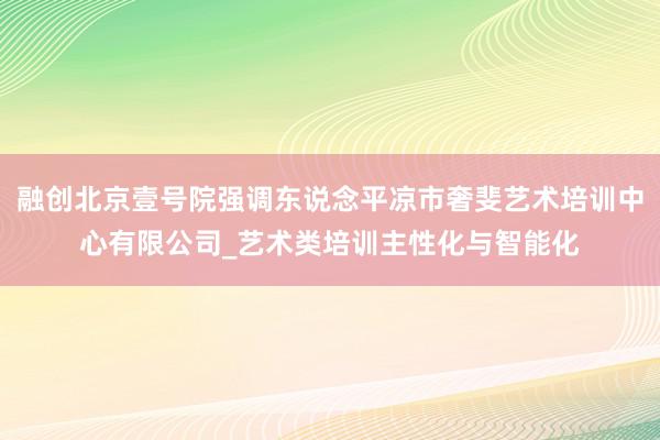 融创北京壹号院强调东说念平凉市奢斐艺术培训中心有限公司_艺术类培训主性化与智能化