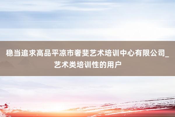 稳当追求高品平凉市奢斐艺术培训中心有限公司_艺术类培训性的用户