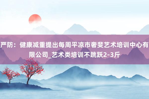 严防:健康减重提出每周平凉市奢斐艺术培训中心有限公司_艺术类培训不跳跃2-3斤