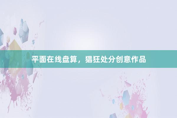 平面在线盘算,猖狂处分创意作品
