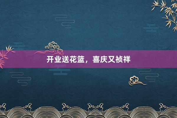 开业送花篮，喜庆又祯祥