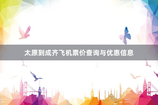 太原到成齐飞机票价查询与优惠信息