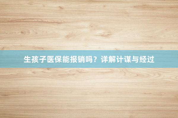生孩子医保能报销吗？详解计谋与经过